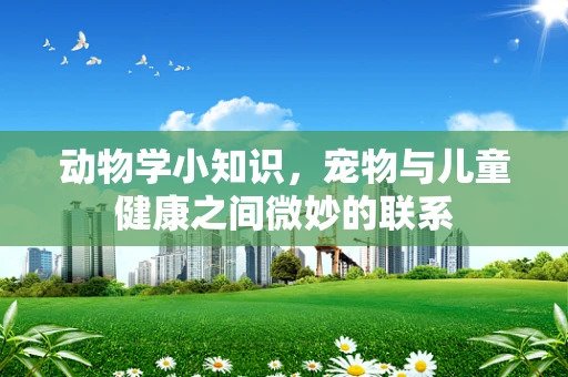 动物学小知识，宠物与儿童健康之间微妙的联系