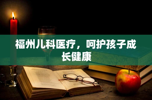 福州儿科医疗，呵护孩子成长健康