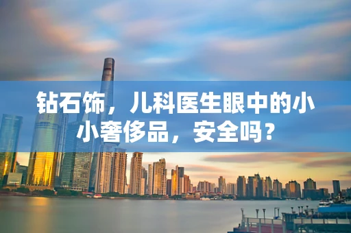 钻石饰，儿科医生眼中的小小奢侈品，安全吗？