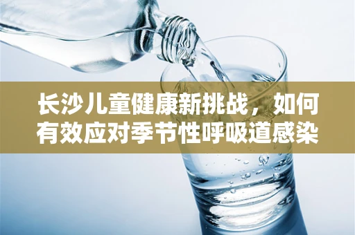 长沙儿童健康新挑战，如何有效应对季节性呼吸道感染？