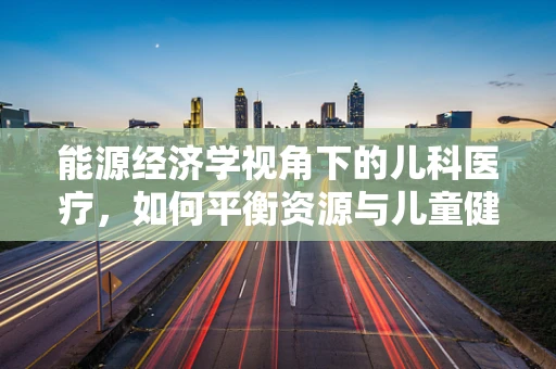 能源经济学视角下的儿科医疗，如何平衡资源与儿童健康？