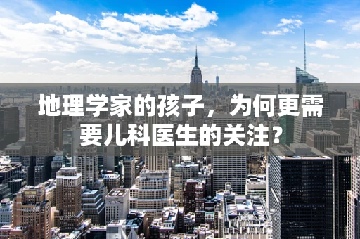 地理学家的孩子，为何更需要儿科医生的关注？