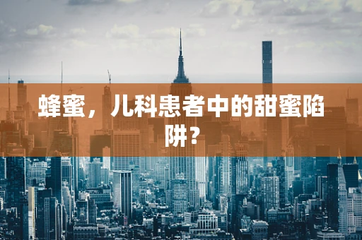 蜂蜜，儿科患者中的甜蜜陷阱？
