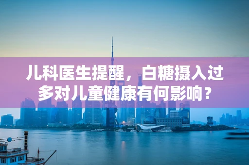 儿科医生提醒，白糖摄入过多对儿童健康有何影响？