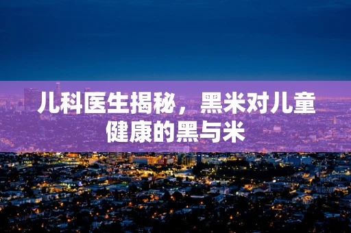 儿科医生揭秘，黑米对儿童健康的黑与米