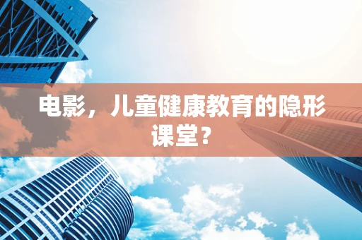 电影，儿童健康教育的隐形课堂？