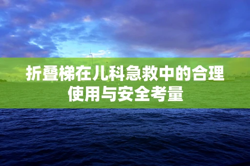折叠梯在儿科急救中的合理使用与安全考量
