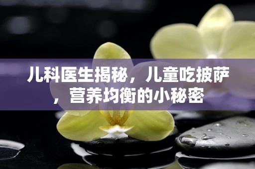 儿科医生揭秘，儿童吃披萨，营养均衡的小秘密