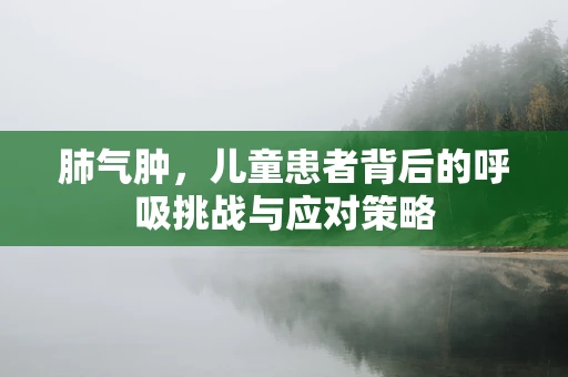 肺气肿，儿童患者背后的呼吸挑战与应对策略