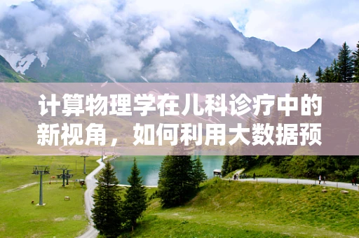 计算物理学在儿科诊疗中的新视角，如何利用大数据预测儿童疾病进展？