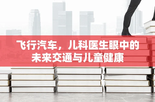 飞行汽车，儿科医生眼中的未来交通与儿童健康