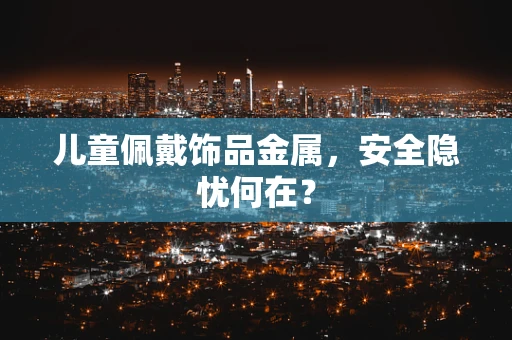儿童佩戴饰品金属，安全隐忧何在？