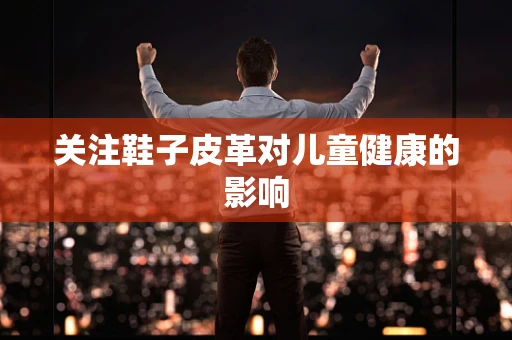 关注鞋子皮革对儿童健康的影响