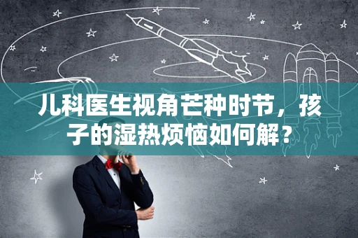 儿科医生视角芒种时节，孩子的湿热烦恼如何解？