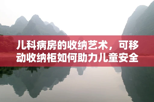 儿科病房的收纳艺术，可移动收纳柜如何助力儿童安全与整洁？