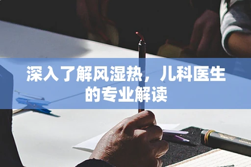 深入了解风湿热，儿科医生的专业解读