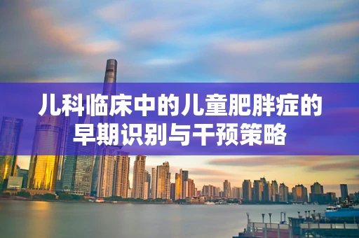 儿科临床中的儿童肥胖症的早期识别与干预策略