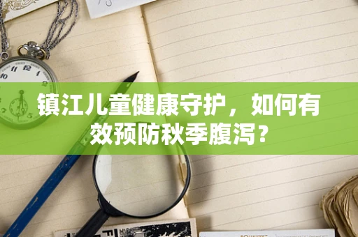 镇江儿童健康守护，如何有效预防秋季腹泻？