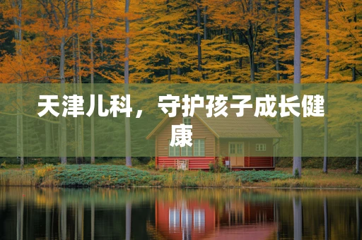 天津儿科，守护孩子成长健康