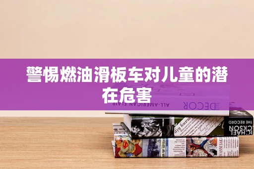 警惕燃油滑板车对儿童的潜在危害