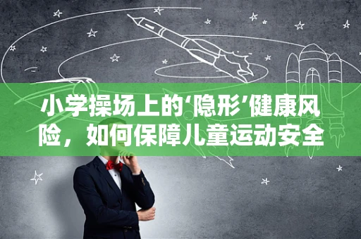 小学操场上的‘隐形’健康风险，如何保障儿童运动安全？