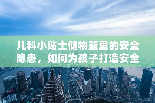 儿科小贴士储物篮里的安全隐患，如何为孩子打造安全的就医环境？