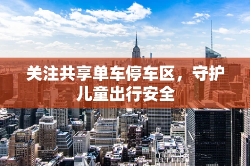 关注共享单车停车区，守护儿童出行安全