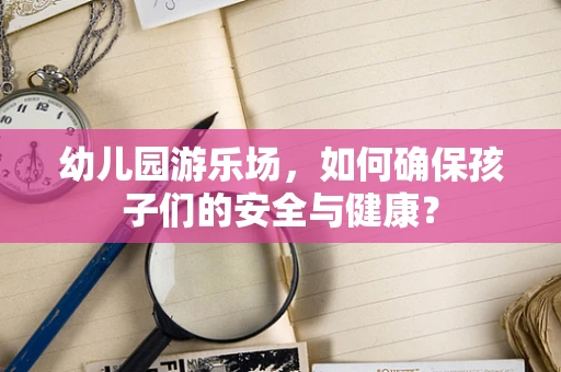幼儿园游乐场，如何确保孩子们的安全与健康？