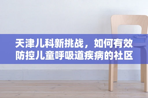 天津儿科新挑战，如何有效防控儿童呼吸道疾病的社区传播？
