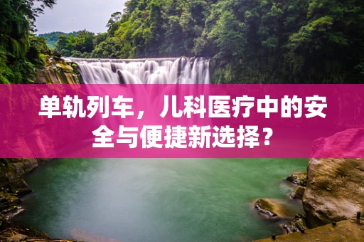 单轨列车，儿科医疗中的安全与便捷新选择？