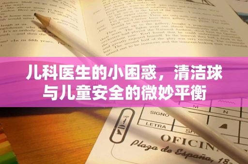 儿科医生的小困惑，清洁球与儿童安全的微妙平衡