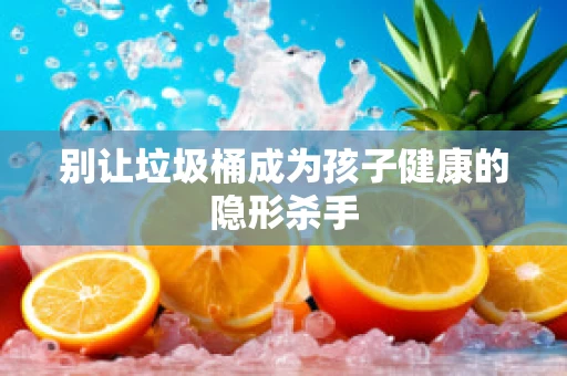 别让垃圾桶成为孩子健康的隐形杀手