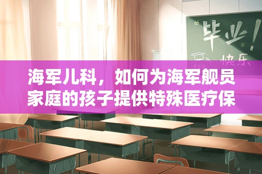 海军儿科，如何为海军舰员家庭的孩子提供特殊医疗保障？