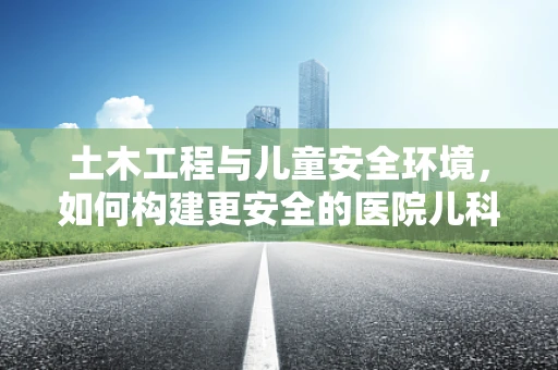 土木工程与儿童安全环境，如何构建更安全的医院儿科区域？