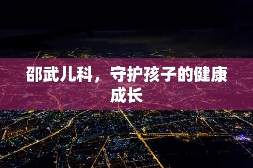 邵武儿科，守护孩子的健康成长