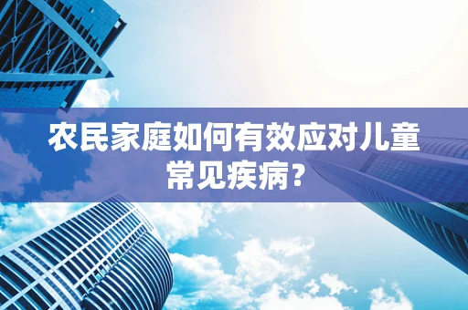 农民家庭如何有效应对儿童常见疾病？