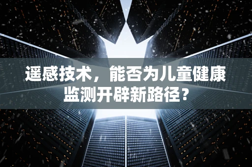遥感技术，能否为儿童健康监测开辟新路径？