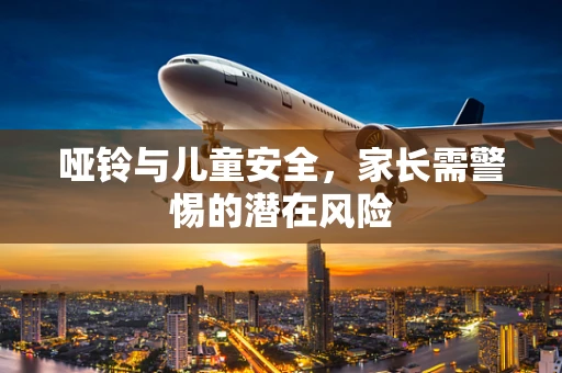 哑铃与儿童安全，家长需警惕的潜在风险