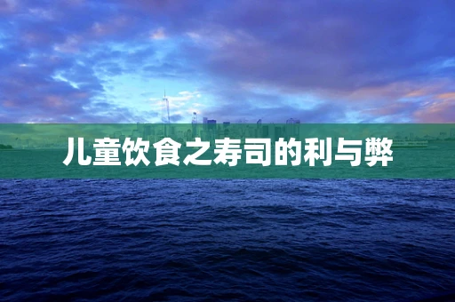 儿童饮食之寿司的利与弊