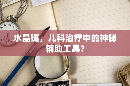 水晶链，儿科治疗中的神秘辅助工具？