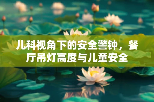 儿科视角下的安全警钟，餐厅吊灯高度与儿童安全