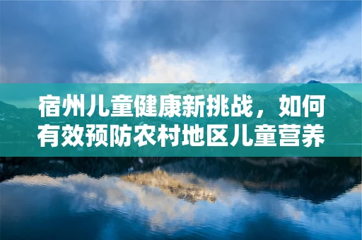 宿州儿童健康新挑战，如何有效预防农村地区儿童营养不良？