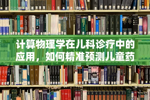 计算物理学在儿科诊疗中的应用，如何精准预测儿童药物反应？