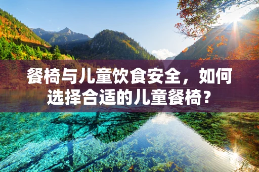 餐椅与儿童饮食安全，如何选择合适的儿童餐椅？