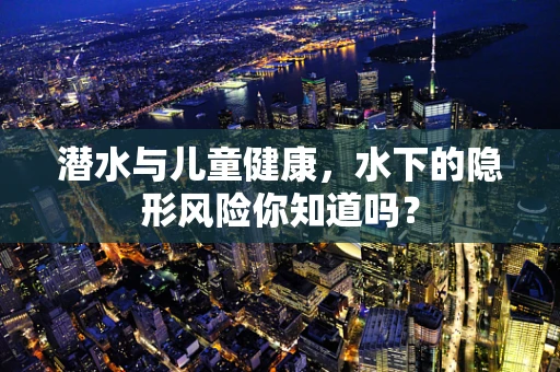 潜水与儿童健康，水下的隐形风险你知道吗？