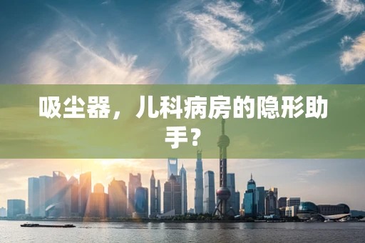 吸尘器，儿科病房的隐形助手？