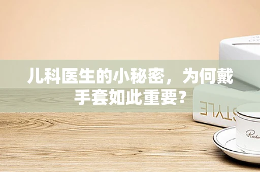 儿科医生的小秘密，为何戴手套如此重要？