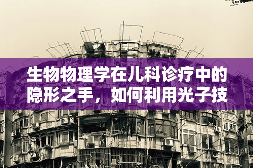 生物物理学在儿科诊疗中的隐形之手，如何利用光子技术提升儿童疾病诊断的精准度？