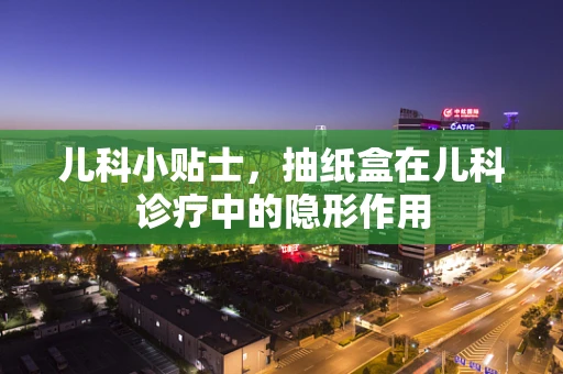 儿科小贴士，抽纸盒在儿科诊疗中的隐形作用