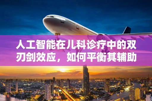 人工智能在儿科诊疗中的双刃剑效应，如何平衡其辅助作用与患者隐私保护？
